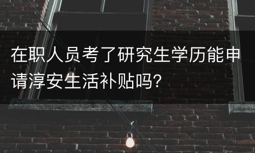 在职人员考了研究生学历能申请淳安生活补贴吗？