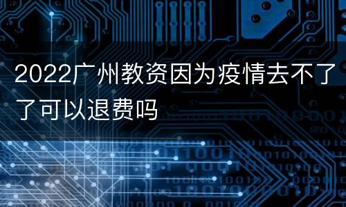 2022广州教资因为疫情去不了了可以退费吗