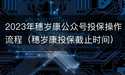 2023年穗岁康公众号投保操作流程（穗岁康投保截止时间）