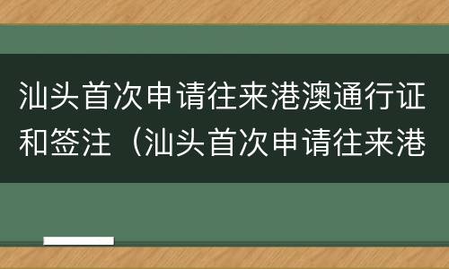 汕头首次申请往来港澳通行证和签注（汕头首次申请往来港澳通行证和签注需要多久）