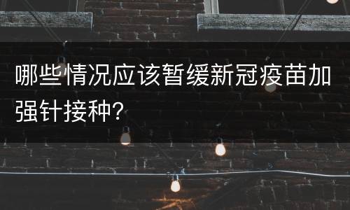 哪些情况应该暂缓新冠疫苗加强针接种？