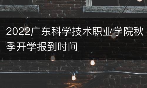 2022广东科学技术职业学院秋季开学报到时间