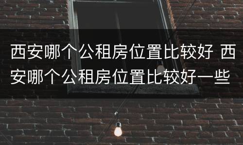西安哪个公租房位置比较好 西安哪个公租房位置比较好一些
