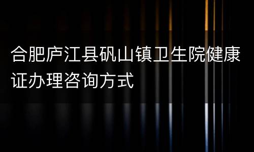 合肥庐江县矾山镇卫生院健康证办理咨询方式