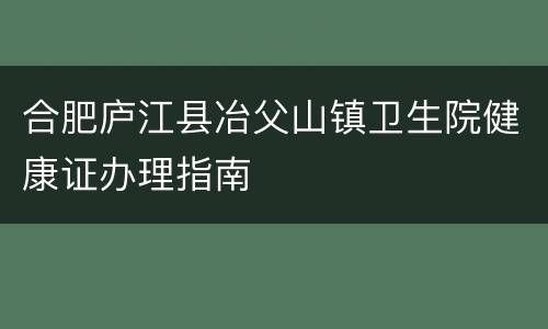 合肥庐江县冶父山镇卫生院健康证办理指南