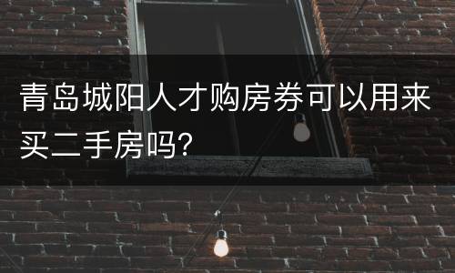 青岛城阳人才购房券可以用来买二手房吗？