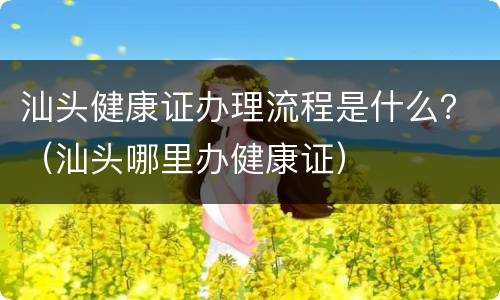 汕头健康证办理流程是什么？（汕头哪里办健康证）