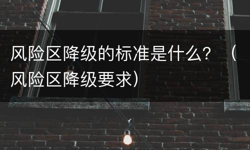 风险区降级的标准是什么？（风险区降级要求）