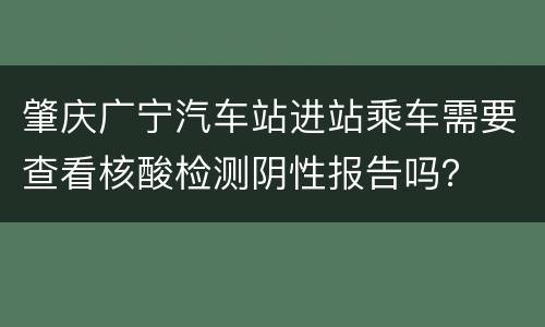 肇庆广宁汽车站进站乘车需要查看核酸检测阴性报告吗？