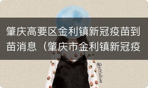 肇庆高要区金利镇新冠疫苗到苗消息（肇庆市金利镇新冠疫苗接种）