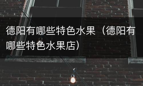 德阳有哪些特色水果（德阳有哪些特色水果店）