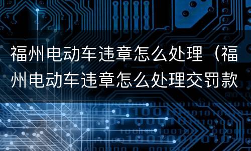 福州电动车违章怎么处理（福州电动车违章怎么处理交罚款）