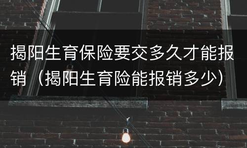 揭阳生育保险要交多久才能报销（揭阳生育险能报销多少）