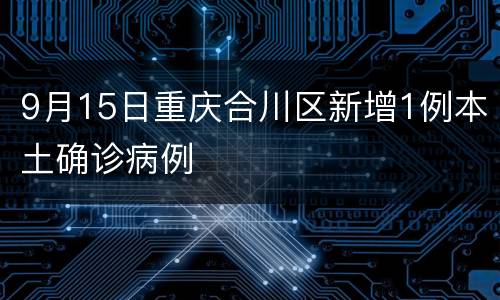 9月15日重庆合川区新增1例本土确诊病例
