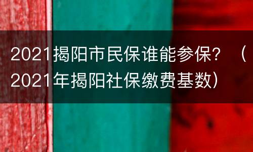 2021揭阳市民保谁能参保？（2021年揭阳社保缴费基数）