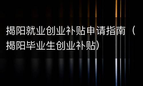 揭阳就业创业补贴申请指南（揭阳毕业生创业补贴）