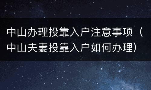 中山办理投靠入户注意事项（中山夫妻投靠入户如何办理）