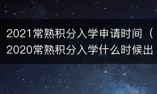 2021常熟积分入学申请时间（2020常熟积分入学什么时候出结果）