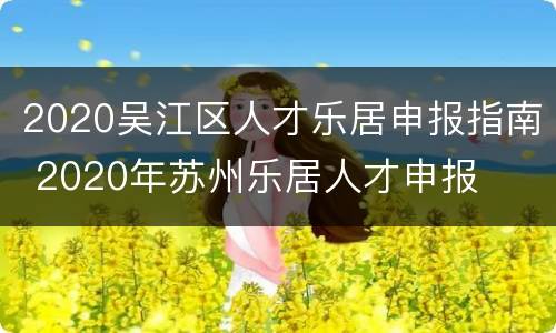 2020吴江区人才乐居申报指南 2020年苏州乐居人才申报