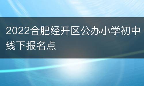 2022合肥经开区公办小学初中线下报名点