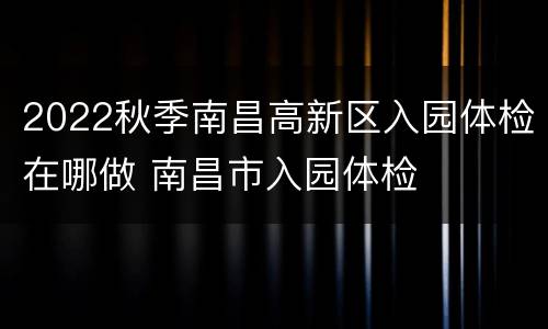 2022秋季南昌高新区入园体检在哪做 南昌市入园体检