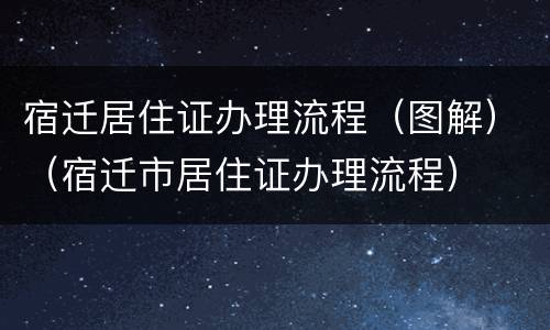 宿迁居住证办理流程（图解）（宿迁市居住证办理流程）