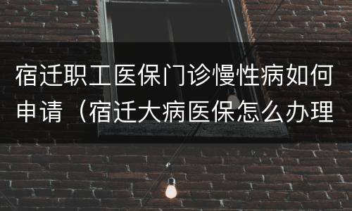 宿迁职工医保门诊慢性病如何申请（宿迁大病医保怎么办理）