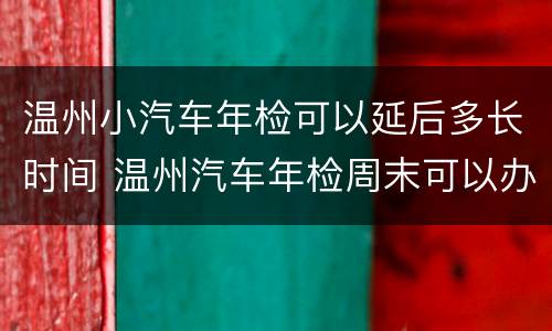 温州小汽车年检可以延后多长时间 温州汽车年检周末可以办理吗