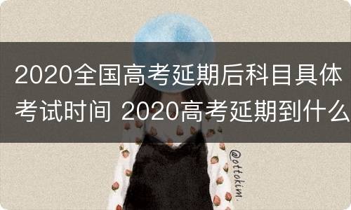 2020全国高考延期后科目具体考试时间 2020高考延期到什么时间
