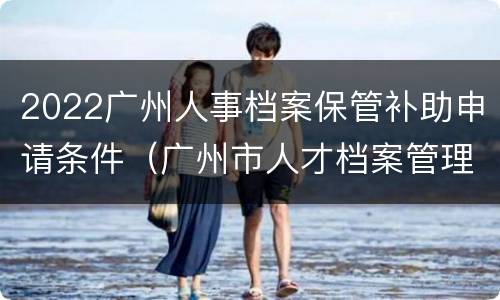 2022广州人事档案保管补助申请条件（广州市人才档案管理中心）