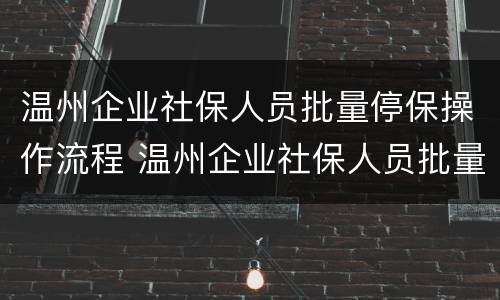 温州企业社保人员批量停保操作流程 温州企业社保人员批量停保操作流程视频