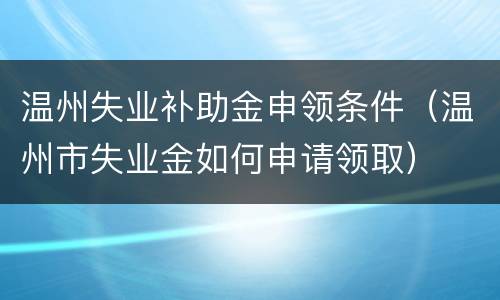 温州失业补助金申领条件（温州市失业金如何申请领取）
