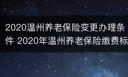 2020温州养老保险变更办理条件 2020年温州养老保险缴费标准