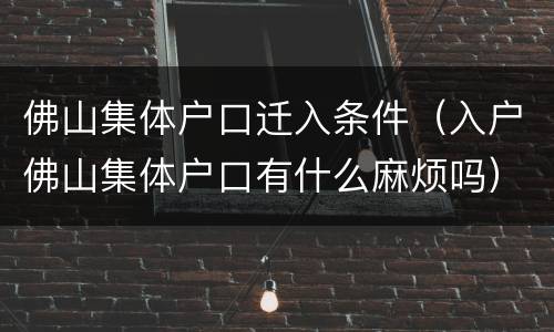 佛山集体户口迁入条件（入户佛山集体户口有什么麻烦吗）