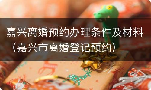 嘉兴离婚预约办理条件及材料（嘉兴市离婚登记预约）