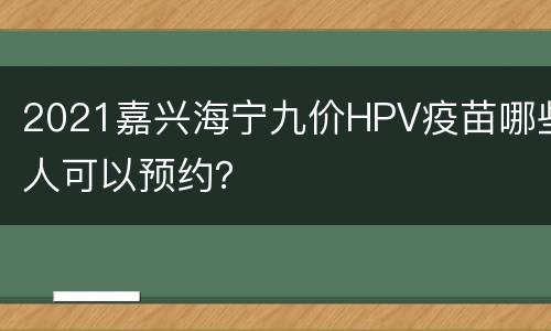 2021嘉兴海宁九价HPV疫苗哪些人可以预约？