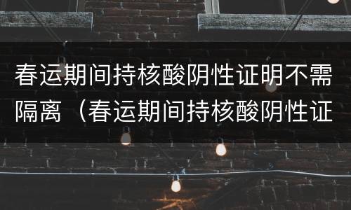春运期间持核酸阴性证明不需隔离（春运期间持核酸阴性证明不需隔离m）
