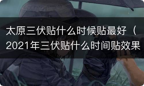 太原三伏贴什么时候贴最好（2021年三伏贴什么时间贴效果最佳）