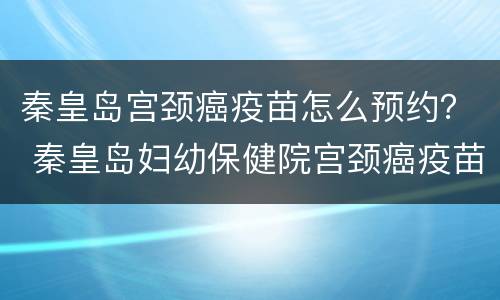 秦皇岛宫颈癌疫苗怎么预约？ 秦皇岛妇幼保健院宫颈癌疫苗怎么预约