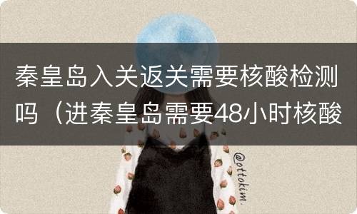 秦皇岛入关返关需要核酸检测吗（进秦皇岛需要48小时核酸吗）