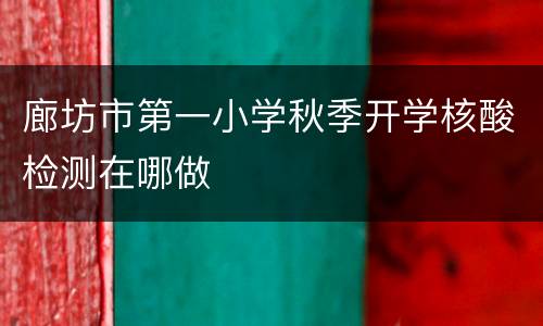 廊坊市第一小学秋季开学核酸检测在哪做