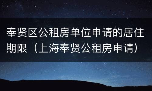 奉贤区公租房单位申请的居住期限（上海奉贤公租房申请）