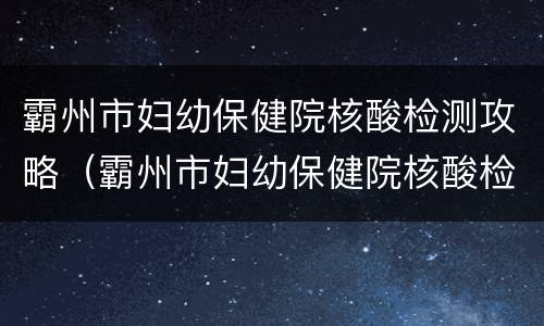 霸州市妇幼保健院核酸检测攻略（霸州市妇幼保健院核酸检测攻略查询）