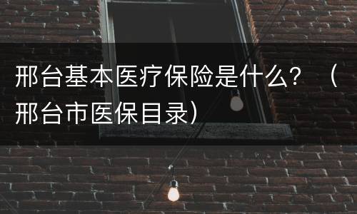 邢台基本医疗保险是什么？（邢台市医保目录）