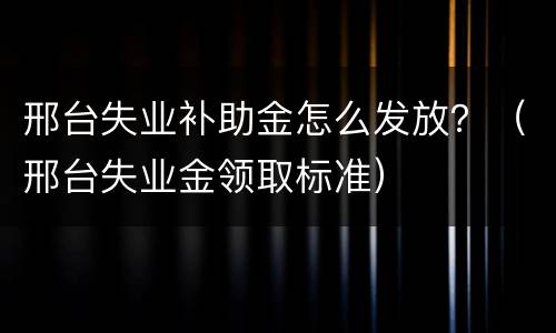 邢台失业补助金怎么发放？（邢台失业金领取标准）