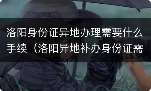 洛阳身份证异地办理需要什么手续（洛阳异地补办身份证需要什么材料）