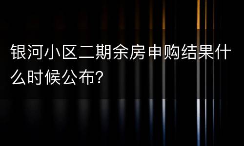 银河小区二期余房申购结果什么时候公布？