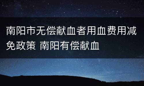 南阳市无偿献血者用血费用减免政策 南阳有偿献血