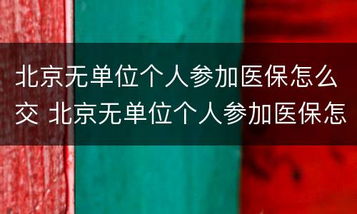 北京无单位个人参加医保怎么交 北京无单位个人参加医保怎么交的