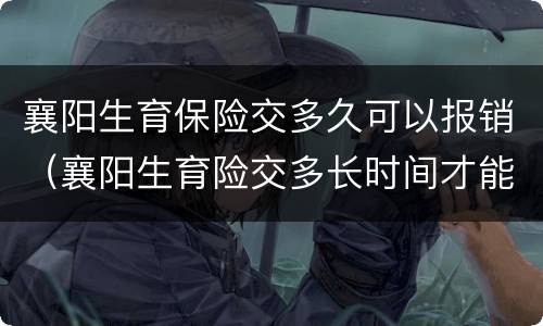 襄阳生育保险交多久可以报销（襄阳生育险交多长时间才能享受待遇）